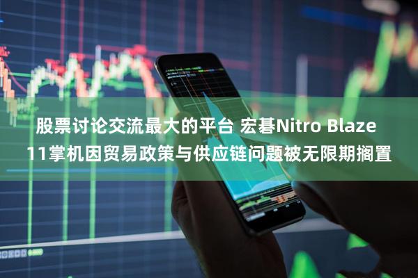 股票讨论交流最大的平台 宏碁Nitro Blaze 11掌机因贸易政策与供应链问题被无限期搁置