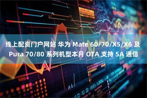 线上配资门户网站 华为 Mate 60/70/X5/X6 及 Pura 70/80 系列机型本月 OTA 支持 5A 通信