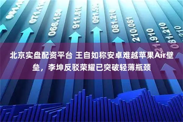北京实盘配资平台 王自如称安卓难越苹果Air壁垒，李坤反驳荣耀已突破轻薄瓶颈